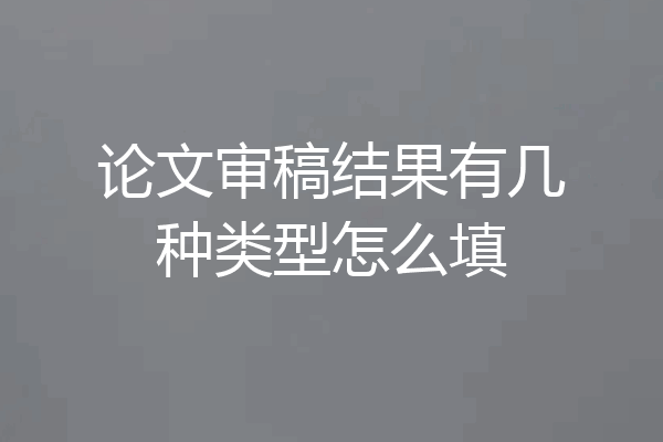 论文审稿结果有几种类型怎么填