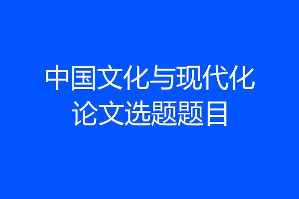 中国文化与现代化论文选题题目