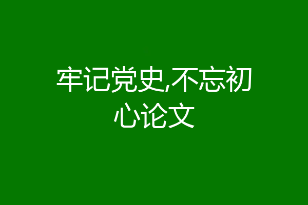 牢记党史,不忘初心论文