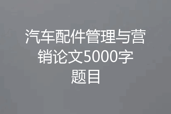 汽车配件管理与营销论文5000字题目