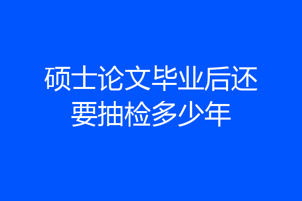 硕士论文毕业后还要抽检多少年