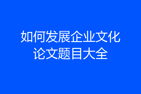 如何发展企业文化论文题目大全