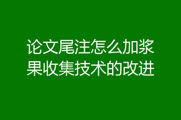 论文尾注怎么加浆果收集技术的改进