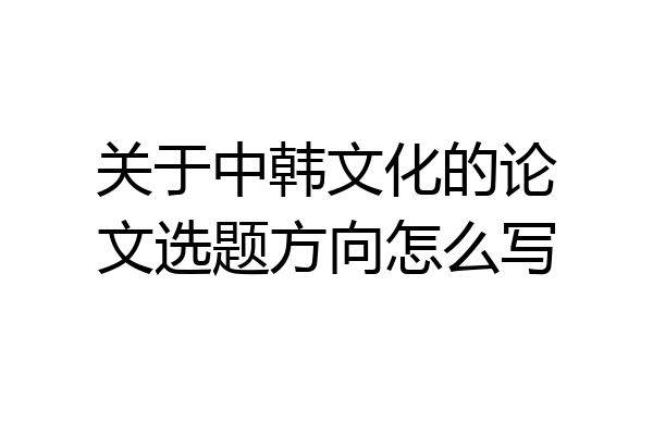 关于中韩文化的论文选题方向怎么写