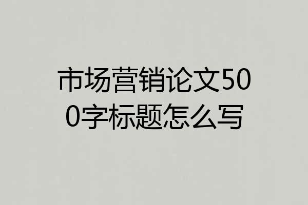 市场营销论文500字标题怎么写