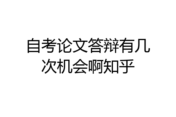 自考论文答辩有几次机会啊知乎