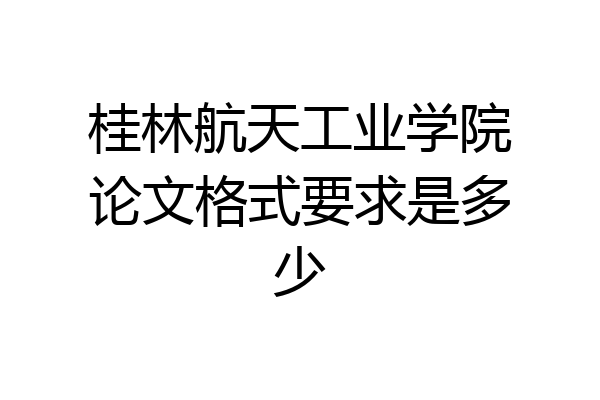 桂林航天工业学院论文格式要求是多少