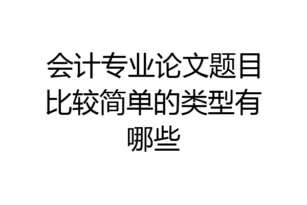 会计专业论文题目比较简单的类型有哪些