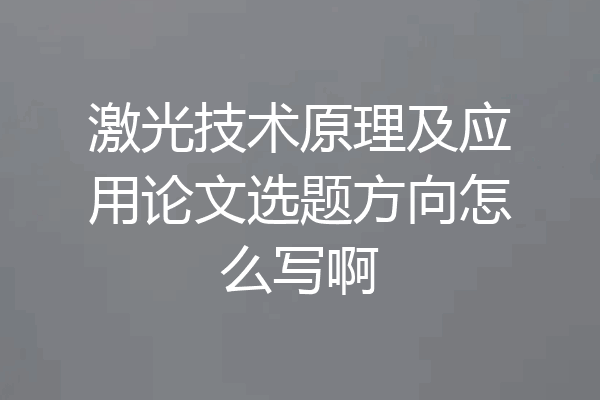 激光技术原理及应用论文选题方向怎么写啊