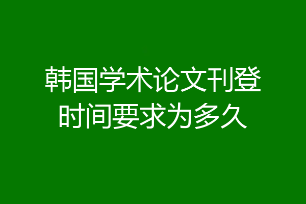 韩国学术论文刊登时间要求为多久