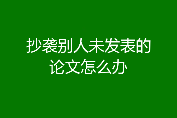 抄袭别人未发表的论文怎么办