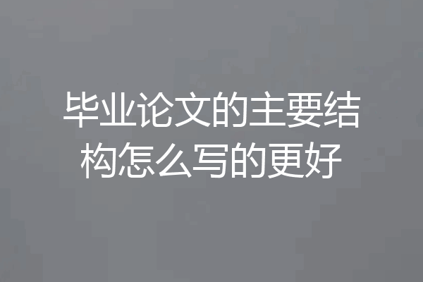毕业论文的主要结构怎么写的更好