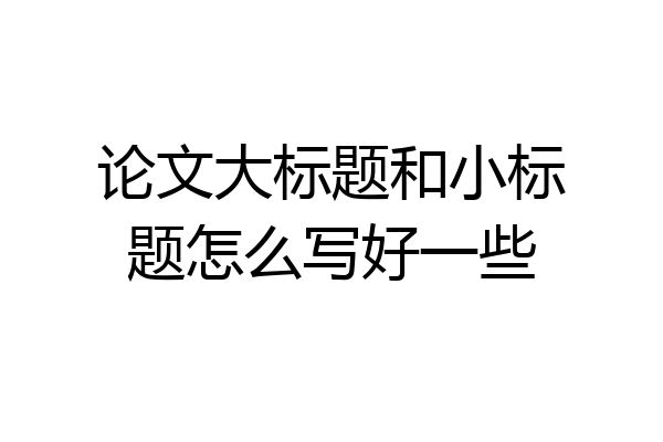 论文大标题和小标题怎么写好一些