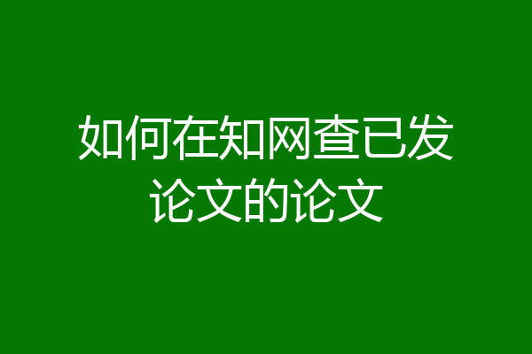 如何在知网查已发论文的论文