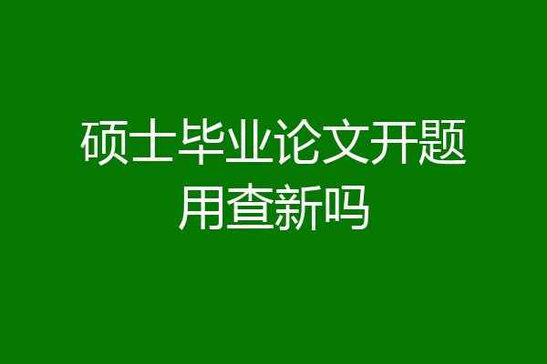 硕士毕业论文开题用查新吗