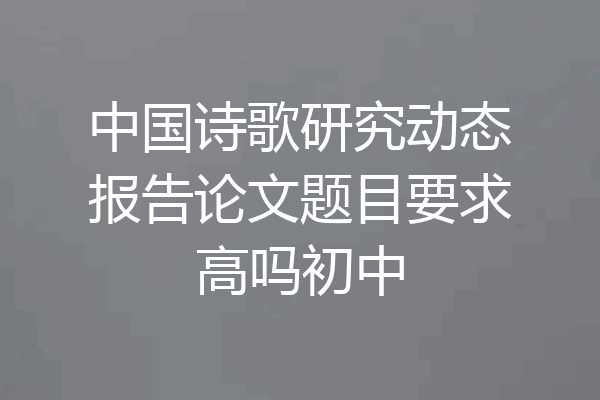 中国诗歌研究动态报告论文题目要求高吗初中