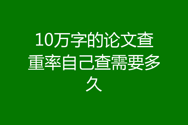 10万字的论文查重率自己查需要多久