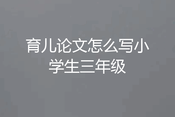 育儿论文怎么写小学生三年级