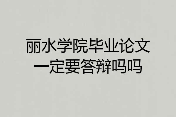 丽水学院毕业论文一定要答辩吗吗