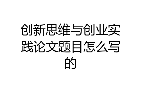 创新思维与创业实践论文题目怎么写的