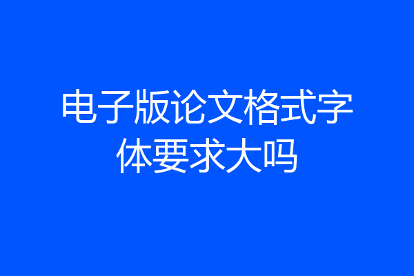 电子版论文格式字体要求大吗