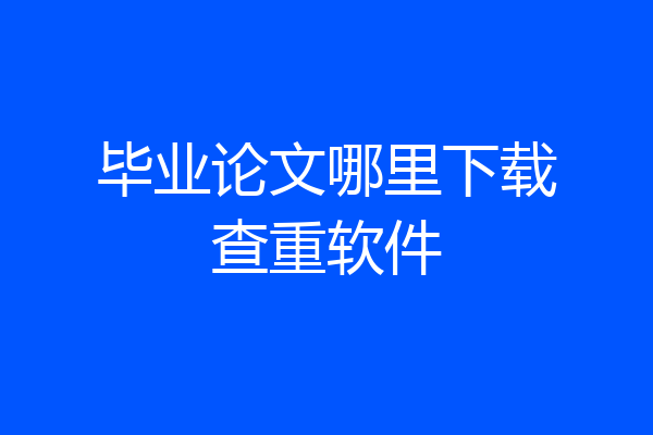 毕业论文哪里下载查重软件