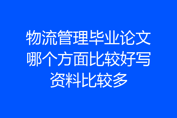 物流管理毕业论文哪个方面比较好写资料比较多