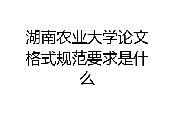湖南农业大学论文格式规范要求是什么