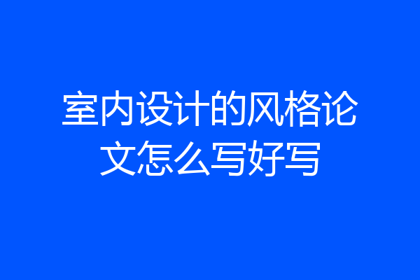 室内设计的风格论文怎么写好写