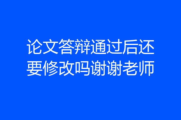 论文答辩通过后还要修改吗谢谢老师