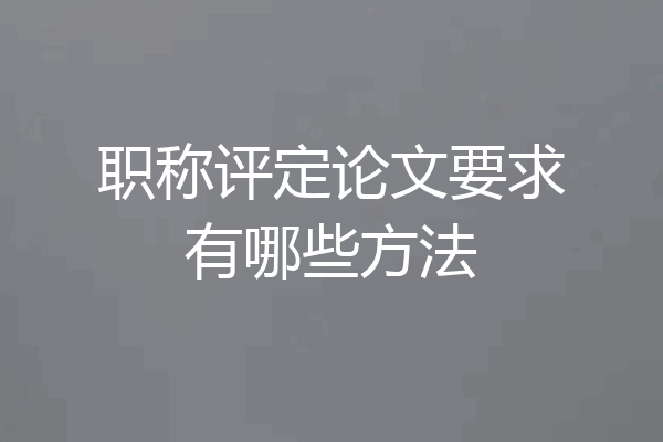 职称评定论文要求有哪些方法