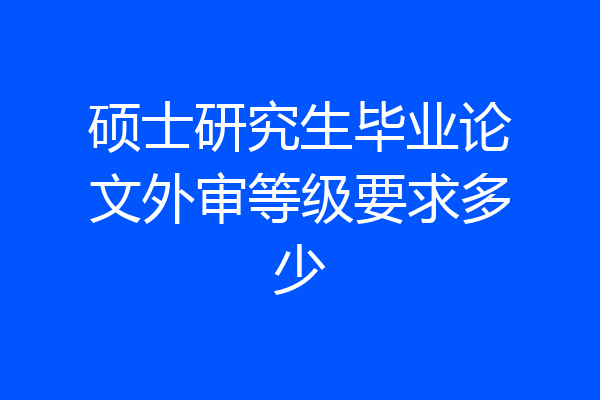硕士研究生毕业论文外审等级要求多少