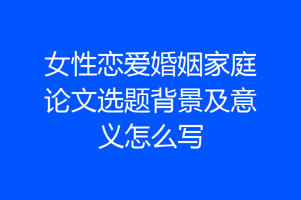女性恋爱婚姻家庭论文选题背景及意义怎么写