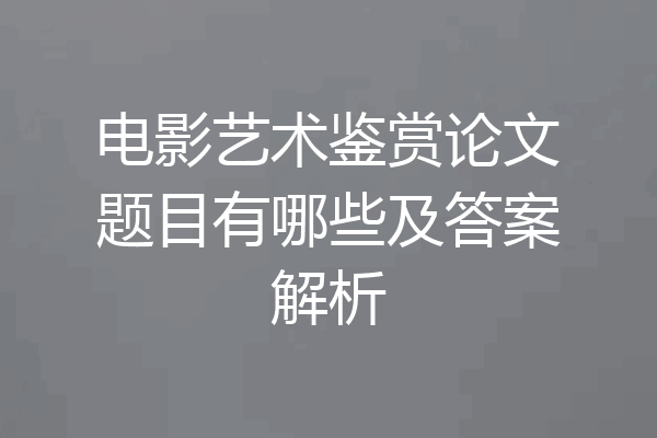 电影艺术鉴赏论文题目有哪些及答案解析