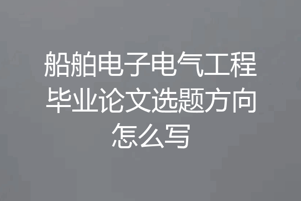 船舶电子电气工程毕业论文选题方向怎么写