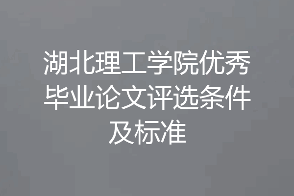 湖北理工学院优秀毕业论文评选条件及标准
