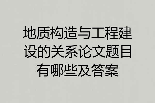 地质构造与工程建设的关系论文题目有哪些及答案