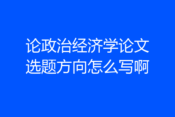 论政治经济学论文选题方向怎么写啊