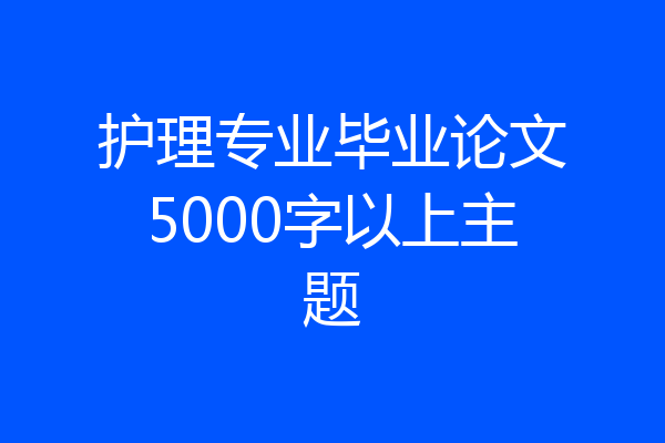 护理专业毕业论文5000字以上主题