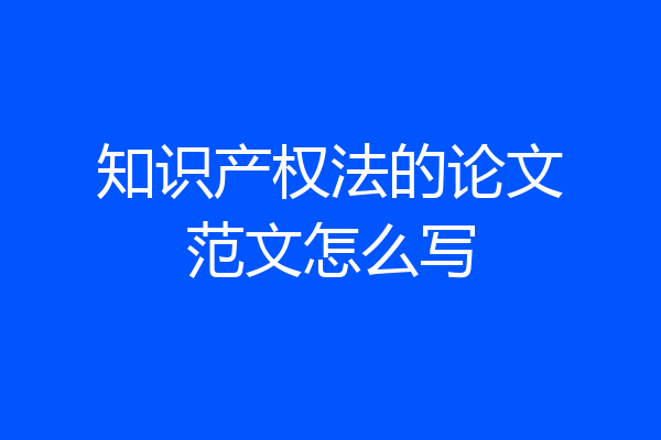 知识产权法的论文范文怎么写