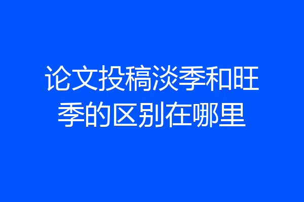 论文投稿淡季和旺季的区别在哪里