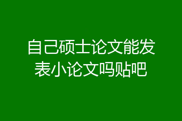 自己硕士论文能发表小论文吗贴吧