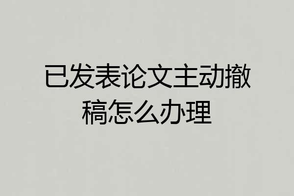 已发表论文主动撤稿怎么办理