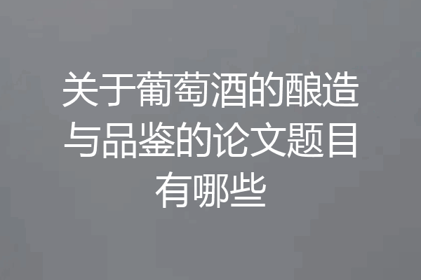 关于葡萄酒的酿造与品鉴的论文题目有哪些