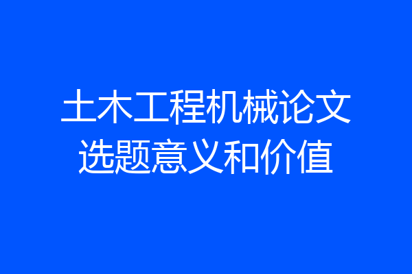 土木工程机械论文选题意义和价值