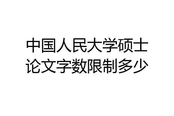 中国人民大学硕士论文字数限制多少