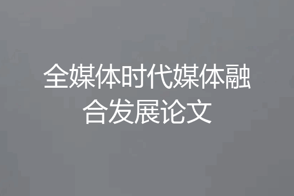 全媒体时代媒体融合发展论文