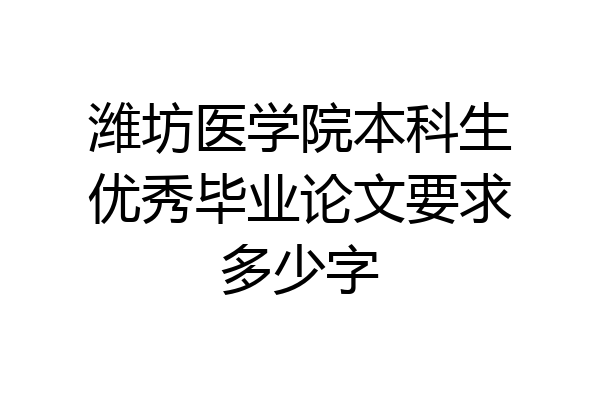 潍坊医学院本科生优秀毕业论文要求多少字