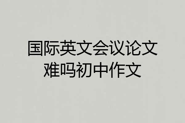 国际英文会议论文难吗初中作文