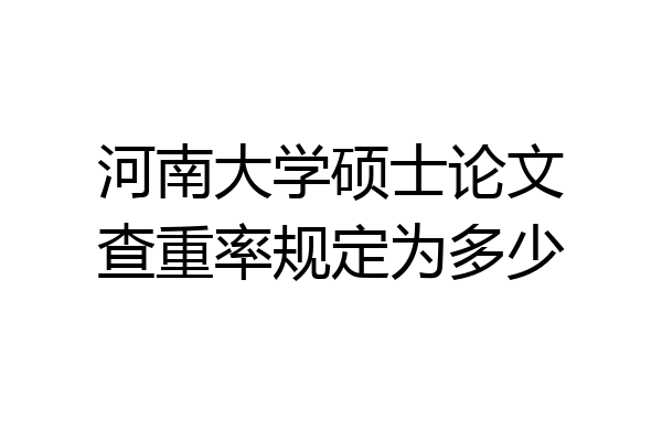 河南大学硕士论文查重率规定为多少